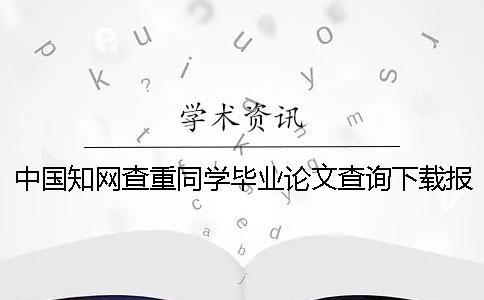 中国知网查重同学毕业论文查询下载报告文档帮你鉴别真品与赝品的