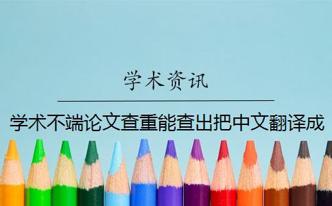 学术不端论文查重能查出把中文翻译成英文吗