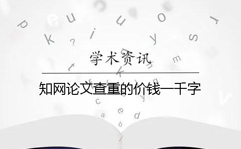 知网论文查重的价钱一千字