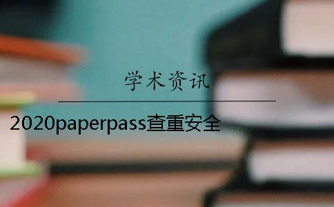 2020paperpass查重安全吗？和知网比哪个靠谱？