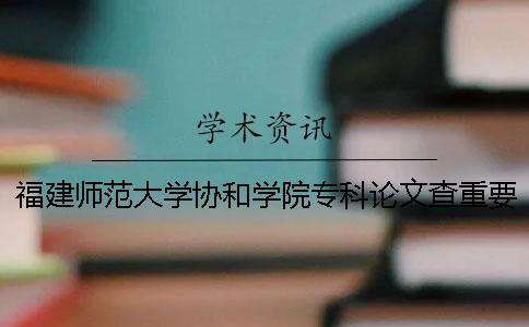 福建师范大学协和学院专科论文查重要求及重复率 福建师范大学协和学院有没有专科