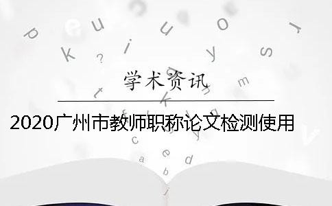 2020广州市教师职称论文检测使用知网系统的优点躲避知网论文检测系统查重的秘诀？