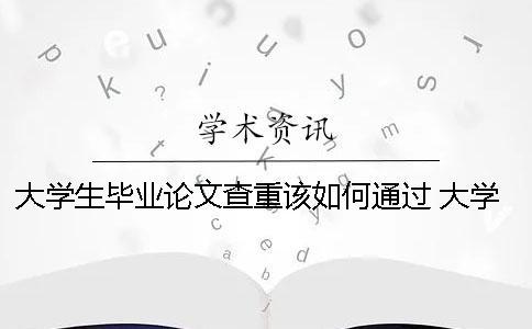 大学生毕业论文查重该如何通过？ 大学生毕业论文能在知网查到吗