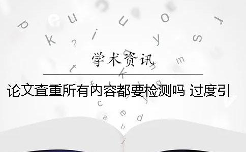 论文查重所有内容都要检测吗 过度引用影响论文查重率吗