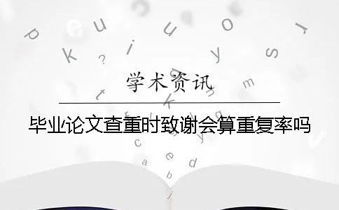 毕业论文查重时致谢会算重复率吗？