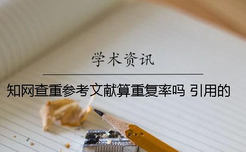 知网查重参考文献算重复率吗？ 引用的参考文献算在查重里面吗