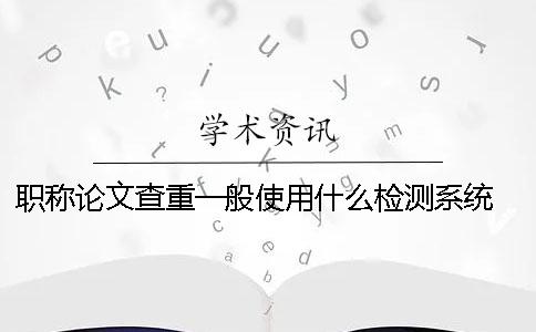 职称论文查重一般使用什么检测系统？ 发表职称论文用什么查重