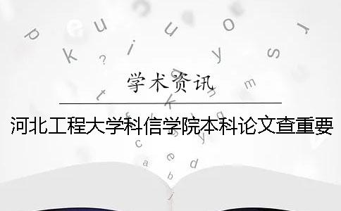 河北工程大学科信学院本科论文查重要求及重复率 河北工程大学科信学院是专科还是本科