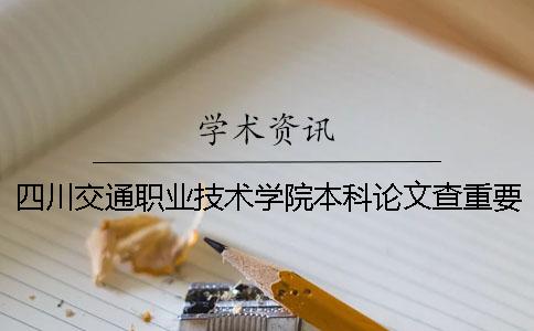 四川交通职业技术学院本科论文查重要求及重复率 四川交通职业技术学院有没有本科