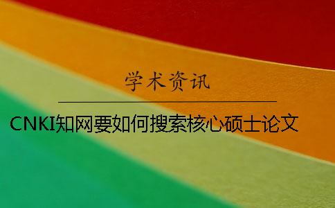 CNKI知网要如何搜索核心硕士论文