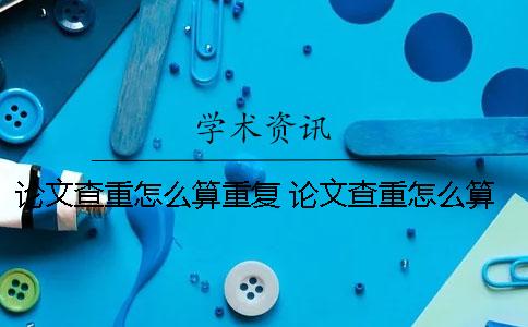 论文查重怎么算重复 论文查重怎么算重复 发表论文时间