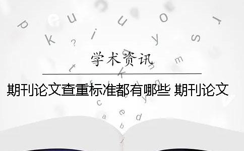 期刊论文查重标准都有哪些？ 期刊论文一般多少查重率可以合格