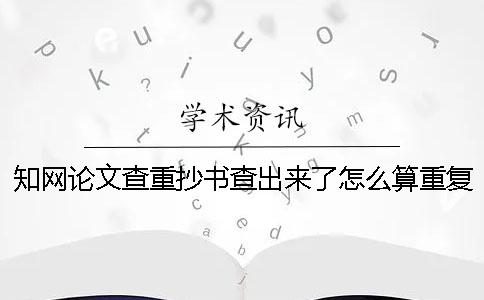 知网论文查重抄书查出来了怎么算重复率？[经验分享]