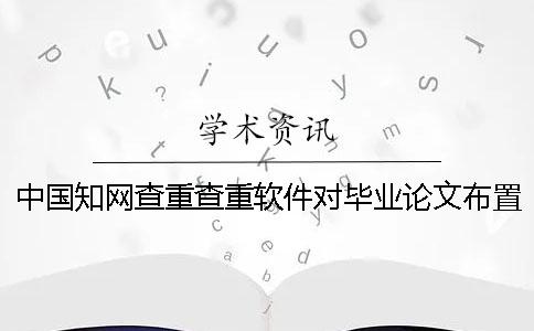 中国知网查重查重软件对毕业论文布置样式要求