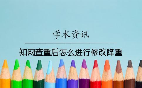 知网查重后怎么进行修改降重？
