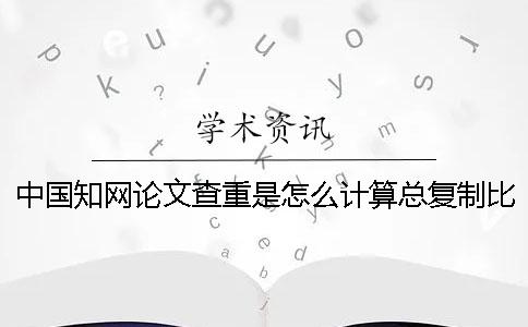 中国知网论文查重是怎么计算总复制比的？