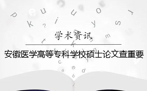 安徽医学高等专科学校硕士论文查重要求及重复率一