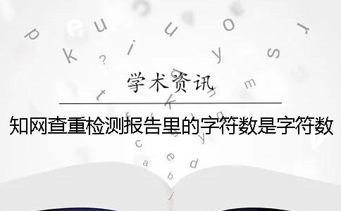 知网查重检测报告里的字符数是字符数数还是字符数