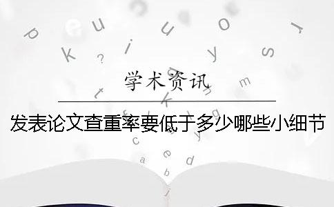 发表论文查重率要低于多少？哪些小细节能够帮助我们降低重复率