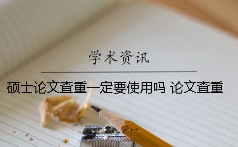 硕士论文查重一定要使用吗？ 论文查重是不是一定要电子版
