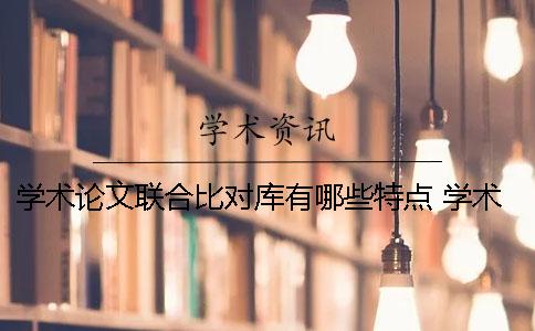 学术论文联合比对库有哪些特点 学术论文联合比对库收录范围