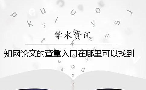 知网论文的查重入口在哪里可以找到？ 论文查重中国知网入口