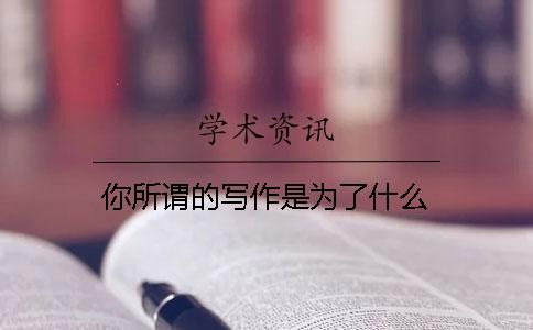 你所谓的写作是为了什么？