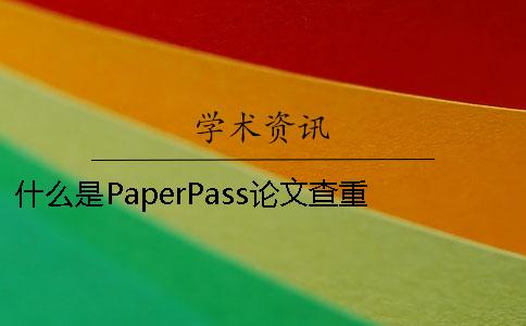 什么是PaperPass论文查重 怎么把paperpass查重论文保存下来