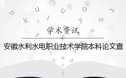 安徽水利水电职业技术学院本科论文查重要求及重复率 安徽水利水电职业技术学院毕业就业怎么样