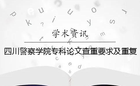 四川警察学院专科论文查重要求及重复率一