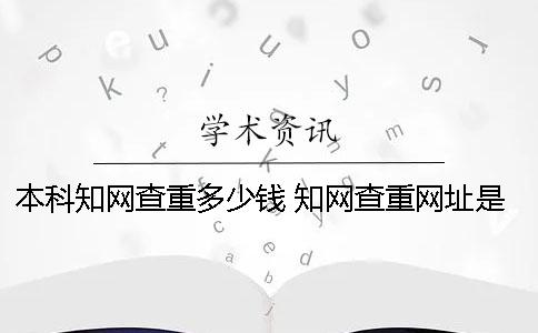 本科知网查重多少钱 知网查重网址是多少