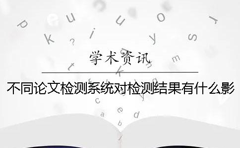 不同论文检测系统对检测结果有什么影响 ？