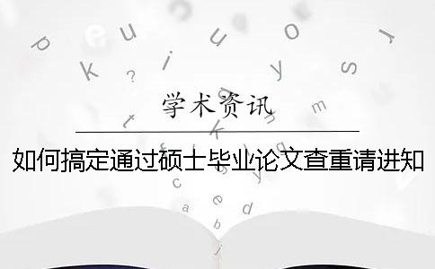 如何搞定通过硕士毕业论文查重请进知网论文查重