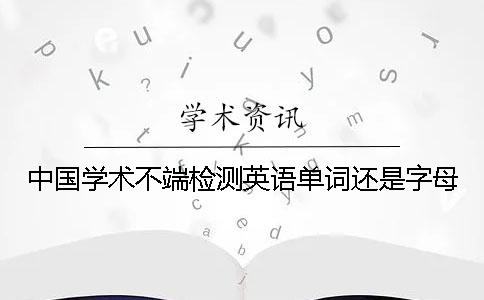 中国学术不端检测英语单词还是字母