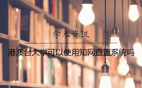 港澳台大学可以使用知网查重系统吗？