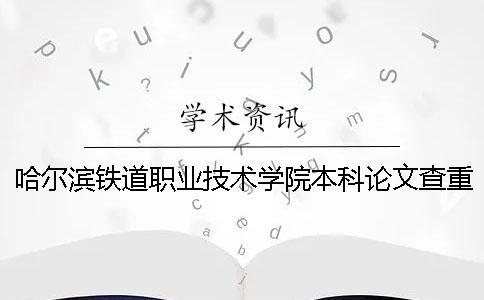 哈尔滨铁道职业技术学院本科论文查重要求及重复率 哈尔滨铁道职业技术学院是本科吗