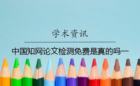 中国知网论文检测免费是真的吗？一