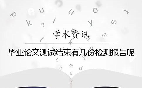 毕业论文测试结束有几份检测报告呢 毕业论文测试结束有几份检测报告呢