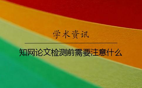 知网论文检测前需要注意什么