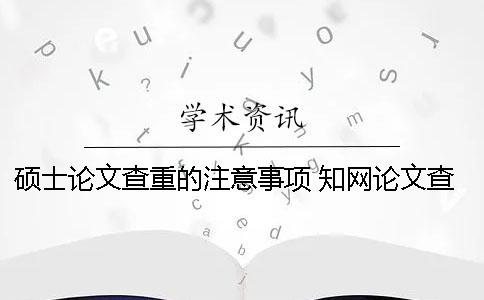 硕士论文查重的注意事项 知网论文查重注意事项