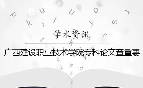 广西建设职业技术学院专科论文查重要求及重复率 广西建设职业技术学院专科录取分数线