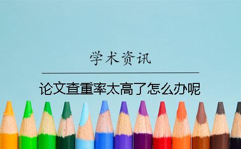 论文查重率太高了怎么办呢？