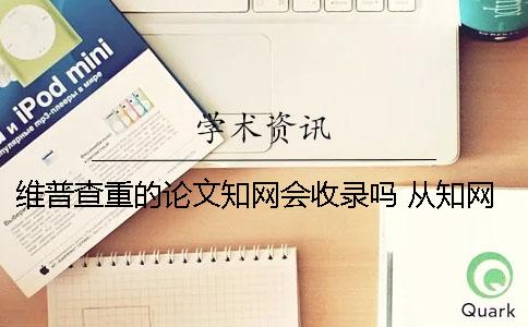 维普查重的论文知网会收录吗 从知网上抄的论文维普上能查到吗