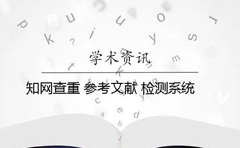 知网查重 参考文献 检测系统 知网查重 参考文献 检测系统