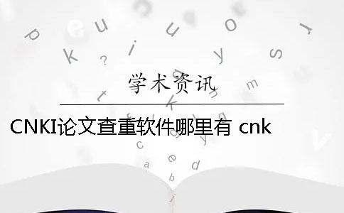 CNKI论文查重软件哪里有 cnki本科论文查重
