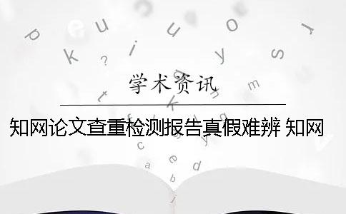 知网论文查重检测报告真假难辨 知网论文查重后检测报告