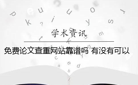 免费论文查重网站靠谱吗 有没有可以免费论文查重的
