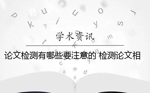 论文检测有哪些要注意的？ 检测论文相似度的软件有哪些