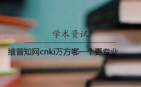 维普知网cnki万方哪一个更专业