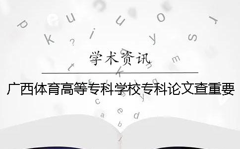 广西体育高等专科学校专科论文查重要求及重复率